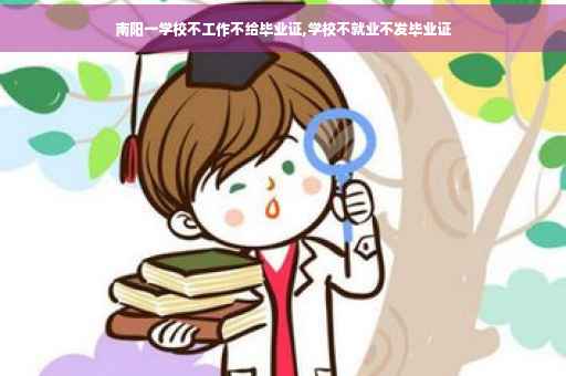 南阳一学校不工作不给毕业证,学校不就业不发毕业证 南阳一学校不工作不给毕业证,学校不就业不发毕业证