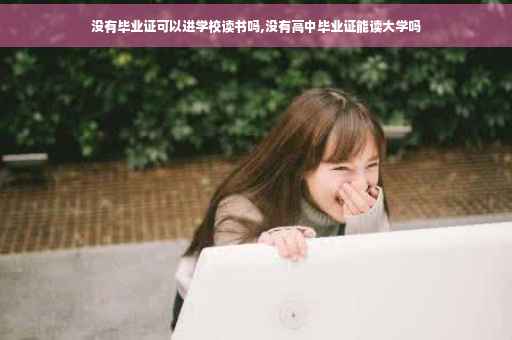 没有毕业证可以进学校读书吗,没有高中毕业证能读大学吗
