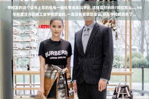 学校发的这个证书上写的机电一体化专业本科学历,这样是对的吗?现在怎么...,98年在武汉市机械工业学校毕业的,一直没有去拿毕业证,现在学校都改名了...