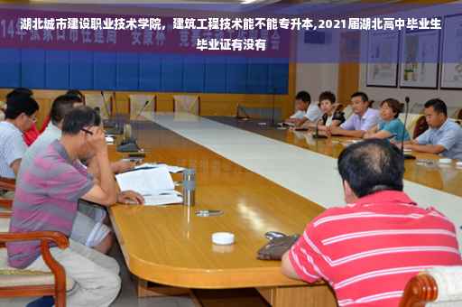 湖北城市建设职业技术学院，建筑工程技术能不能专升本,2021届湖北高中毕业生毕业证有没有