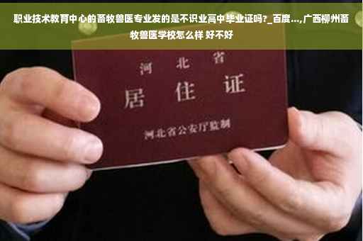 职业技术教育中心的畜牧兽医专业发的是不识业高中毕业证吗?_百度...,广西柳州畜牧兽医学校怎么样 好不好