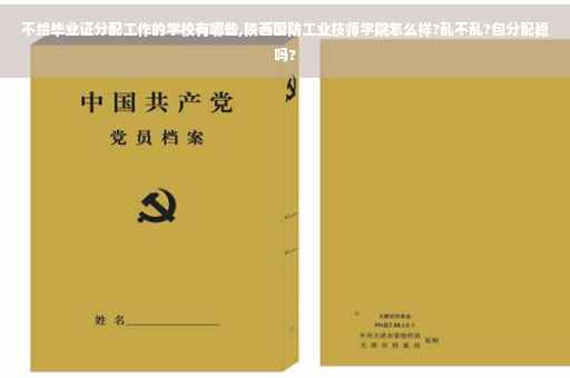 不给毕业证分配工作的学校有哪些,陕西国防工业技师学院怎么样?乱不乱?包分配稳吗?