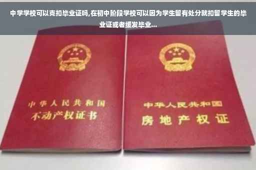 中学学校可以克扣毕业证吗,在初中阶段学校可以因为学生留有处分就扣留学生的毕业证或者缓发毕业...