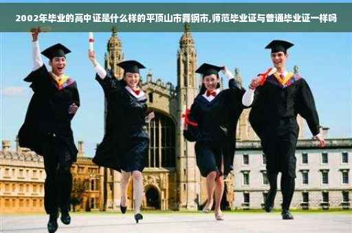2002年毕业的高中证是什么样的平顶山市舞钢市,师范毕业证与普通毕业证一样吗 2002年毕业的高中证是什么样的平顶山市舞钢市,师范毕业证与普通毕业证一样吗