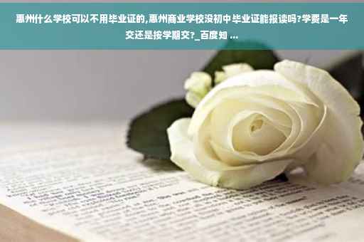 惠州什么学校可以不用毕业证的,惠州商业学校没初中毕业证能报读吗?学费是一年交还是按学期交?_百度知 ...