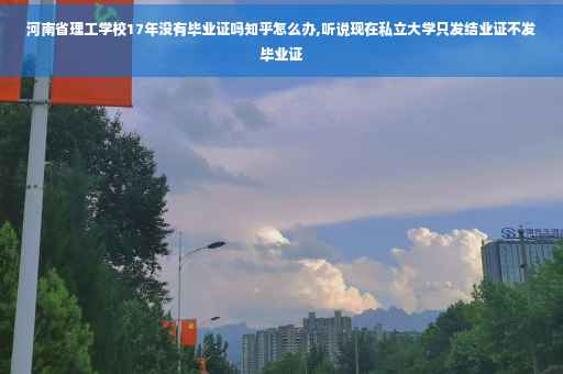 河南省理工学校17年没有毕业证吗知乎怎么办,听说现在私立大学只发结业证不发毕业证