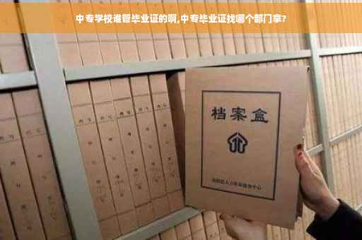 中专学校谁管毕业证的啊,中专毕业证找哪个部门拿?