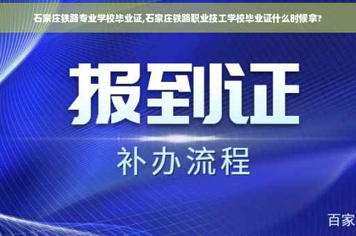 石家庄铁路专业学校毕业证,石家庄铁路职业技工学校毕业证什么时候拿?