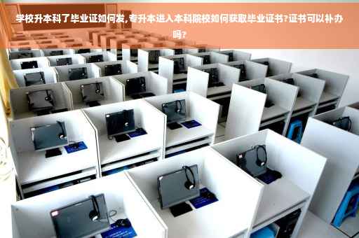 学校升本科了毕业证如何发,专升本进入本科院校如何获取毕业证书?证书可以补办吗?