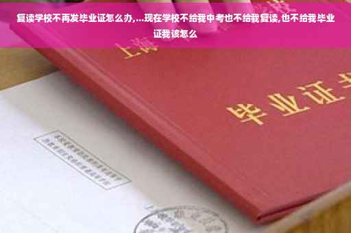 复读学校不再发毕业证怎么办,...现在学校不给我中考也不给我复读,也不给我毕业证我该怎么