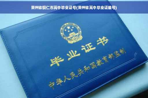 贵州省铜仁市高中毕业证号(贵州省高中毕业证编号)