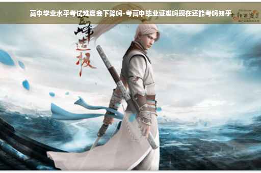 高中学业水平考试难度会下降吗-考高中毕业证难吗现在还能考吗知乎