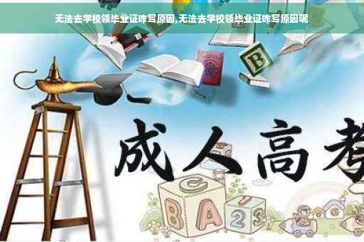 无法去学校领毕业证咋写原因,无法去学校领毕业证咋写原因呢