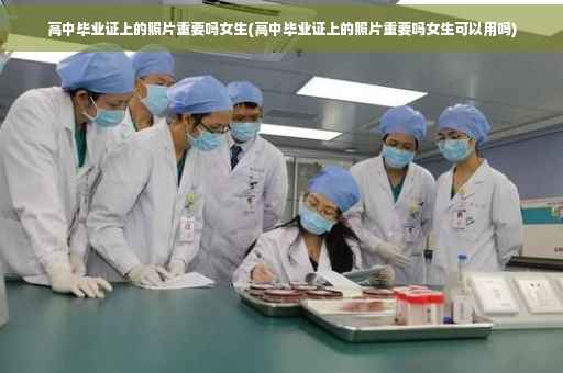 高中毕业证上的照片重要吗女生(高中毕业证上的照片重要吗女生可以用吗)