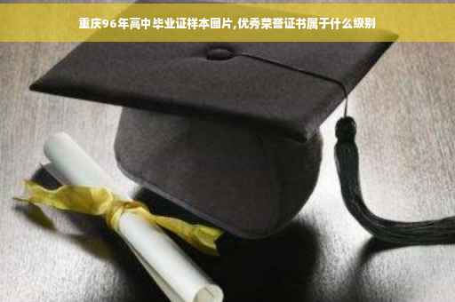重庆96年高中毕业证样本图片,优秀荣誉证书属于什么级别