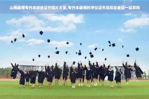 山西函授专升本毕业证书图片大全,专升本函授的学位证书是和毕业证一起拿吗