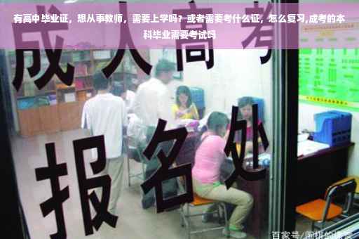 有高中毕业证，想从事教师，需要上学吗？或者需要考什么证，怎么复习,成考的本科毕业需要考试吗