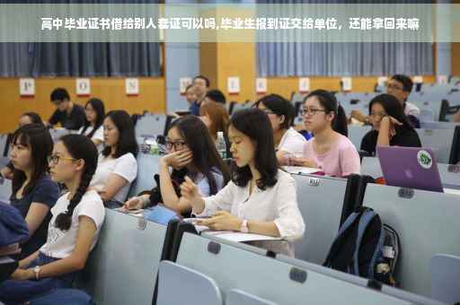 高中毕业证书借给别人套证可以吗,毕业生报到证交给单位，还能拿回来嘛