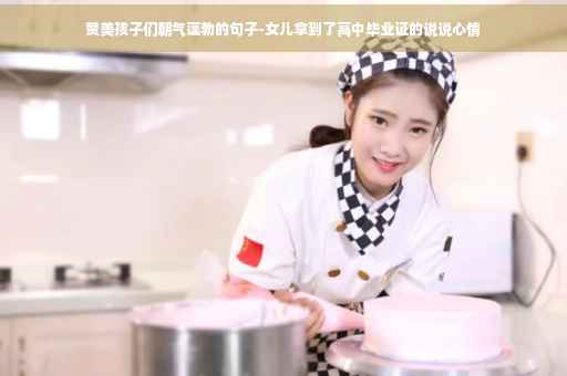 赞美孩子们朝气蓬勃的句子-女儿拿到了高中毕业证的说说心情