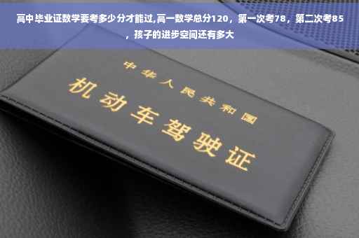 高中毕业证数学要考多少分才能过,高一数学总分120，第一次考78，第二次考85，孩子的进步空间还有多大