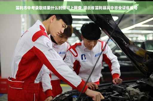 监利市中考录取结果什么时候可上网查,湖北省监利县高中毕业证省编号