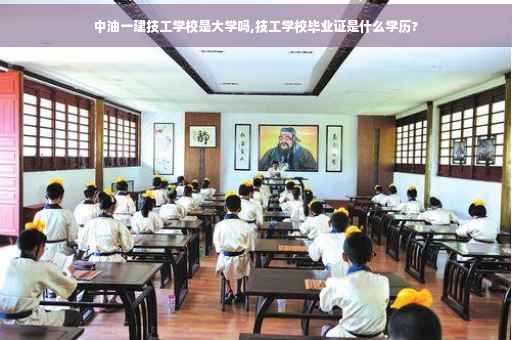 中油一建技工学校是大学吗,技工学校毕业证是什么学历?