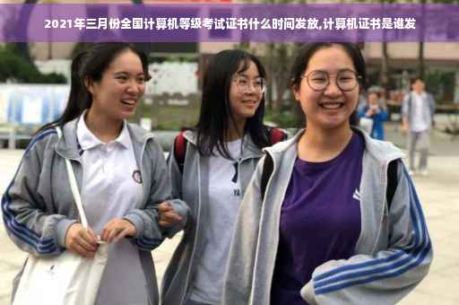 2021年三月份全国计算机等级考试证书什么时间发放,计算机证书是谁发