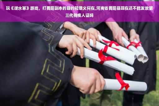 玩《逆水寒》游戏，打舞阳副本的目的和意义何在,河南省舞阳县现在还不能发放第三代残疾人证吗