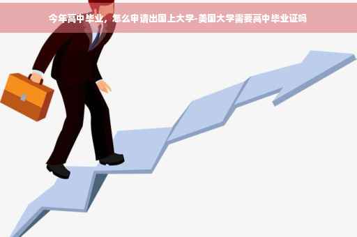 今年高中毕业，怎么申请出国上大学-美国大学需要高中毕业证吗