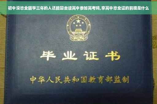 初中没毕业辍学三年的人还能回去读高中参加高考吗,拿高中毕业证的前提是什么