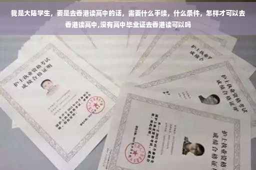 我是大陆学生，要是去香港读高中的话，需要什么手续，什么条件，怎样才可以去香港读高中,没有高中毕业证去香港读可以吗
