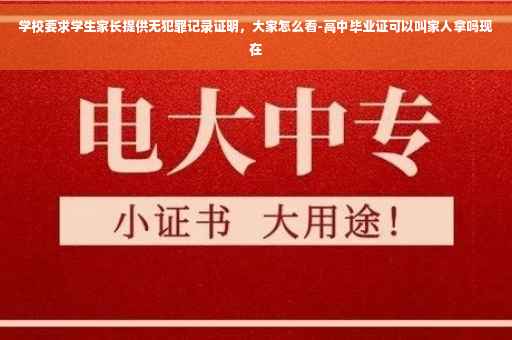 学校要求学生家长提供无犯罪记录证明，大家怎么看-高中毕业证可以叫家人拿吗现在