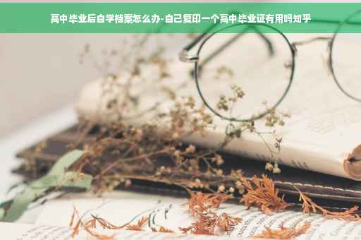 高中毕业后自学档案怎么办-自己复印一个高中毕业证有用吗知乎