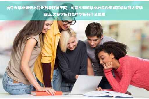 高中没毕业想去上郑州商业技师学院，可是不知道毕业后是否发国家承认的大专毕业证,大专学历和高中学历有什么区别