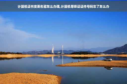 计算机证书变更名称怎么办理,计算机等级证证件号码忘了怎么办