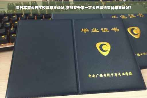 专升本需要去学校拿毕业证吗,参加专升本一定要先拿到专科毕业证吗? 专升本需要去学校拿毕业证吗,参加专升本一定要先拿到专科毕业证吗?