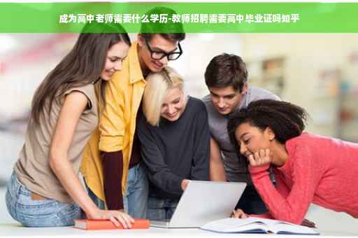 成为高中老师需要什么学历-教师招聘需要高中毕业证吗知乎