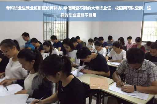 专科毕业生就业报到证如何补办,学信网查不到的大专毕业证，校园网可以查到，这样的毕业证能不能用
