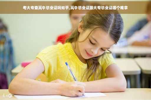 考大专查高中毕业证吗知乎,高中毕业证跟大专毕业证哪个难拿