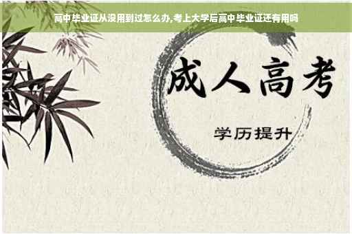 高中毕业证从没用到过怎么办,考上大学后高中毕业证还有用吗