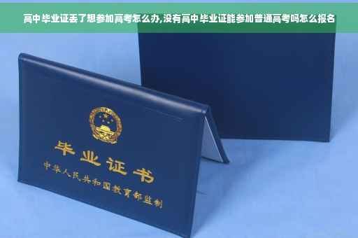 高中毕业证丢了想参加高考怎么办,没有高中毕业证能参加普通高考吗怎么报名