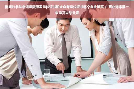 倒闭的北航北海学院颁发学位证书和大自考学位证书哪个含金量高,广西北海市第一中学高中毕业证
