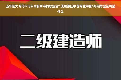 五年制大专可不可以拿到中专的毕业证?,无锡惠山中等专业学校5年制毕业证书是什么
