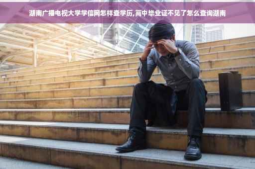 湖南广播电视大学学信网怎样查学历,高中毕业证不见了怎么查询湖南
