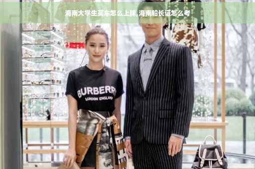 海南大学生买车怎么上牌,海南船长证怎么考 海南大学生买车怎么上牌,海南船长证怎么考