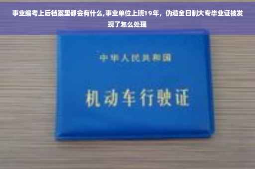 事业编考上后档案里都会有什么,事业单位上班19年，伪造全日制大专毕业证被发现了怎么处理