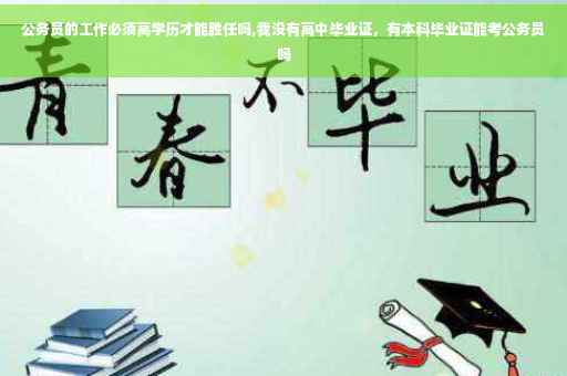 公务员的工作必须高学历才能胜任吗,我没有高中毕业证，有本科毕业证能考公务员吗