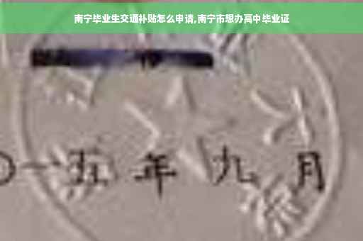 南宁毕业生交通补贴怎么申请,南宁市想办高中毕业证