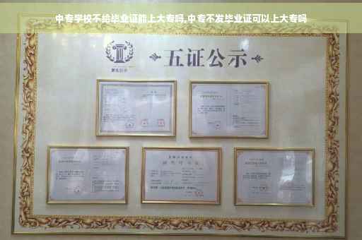 中专学校不给毕业证能上大专吗,中专不发毕业证可以上大专吗 中专学校不给毕业证能上大专吗,中专不发毕业证可以上大专吗