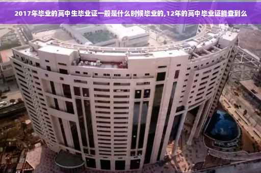 2017年毕业的高中生毕业证一般是什么时候毕业的,12年的高中毕业证能查到么